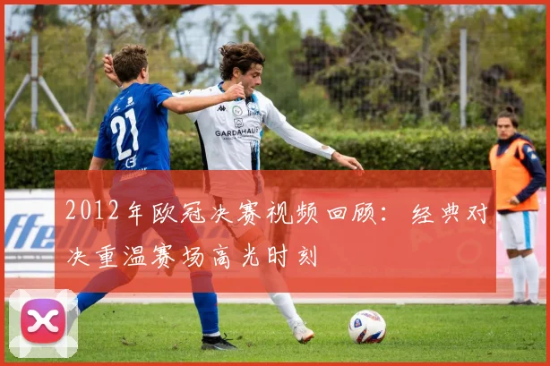 2012年欧冠决赛视频回顾:经典对决重温赛场高光时刻