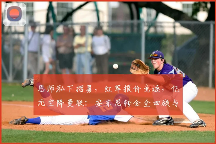 恩师私下招募，红军报价竞逐，亿元空降曼联：安东尼转会全回顾与抉择复盘_哈赫_阿贾克斯_皇家贝蒂斯