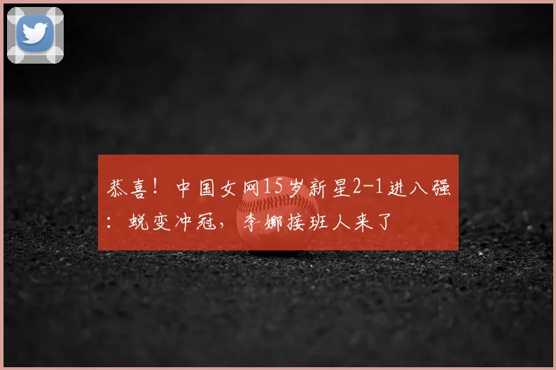 恭喜!中国女网15岁新星2-1进八强:蜕变冲冠,李娜接班人来了
