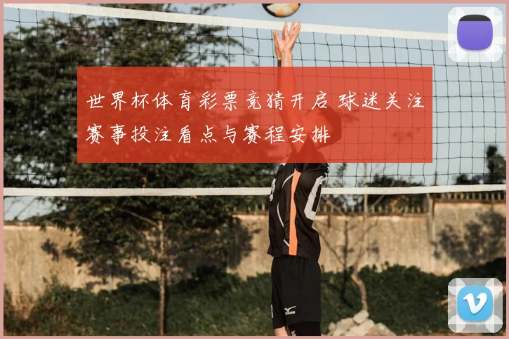 世界杯体育彩票竞猜开启 球迷关注赛事投注看点与赛程安排