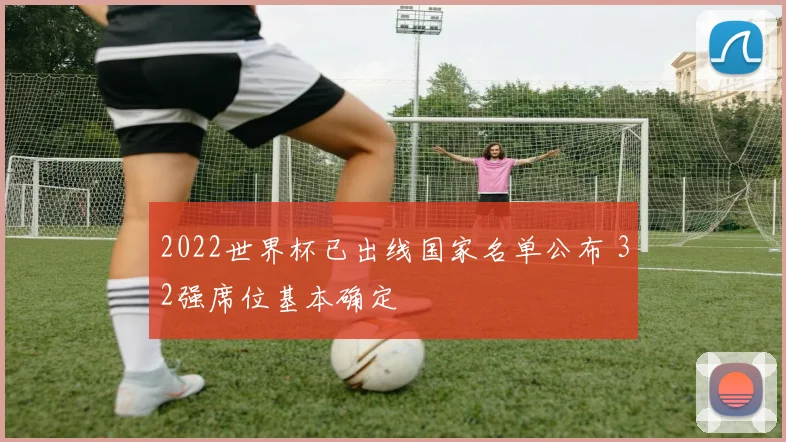 2022世界杯已出线国家名单公布 32强席位基本确定