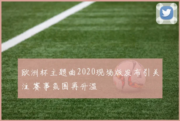 欧洲杯主题曲2020现场版发布引关注 赛事氛围再升温
