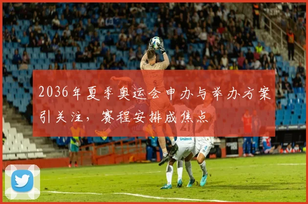 2036年夏季奥运会申办与举办方案引关注,赛程安排成焦点