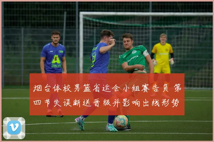 烟台体校男篮省运会小组赛告负 第四节失误断送晋级并影响出线形势